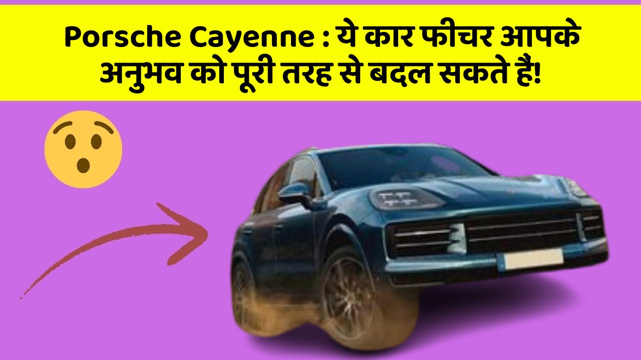 Porsche Cayenne: ये कार फीचर आपके अनुभव को पूरी तरह से बदल सकते हैं!