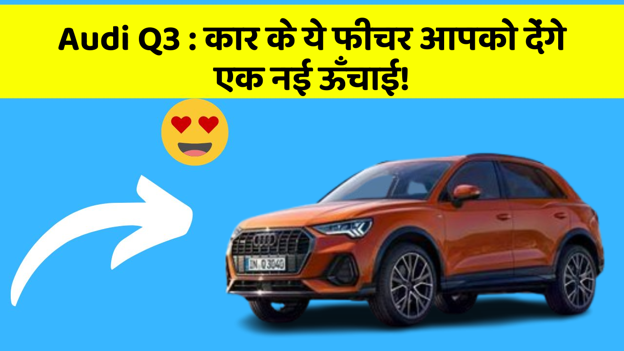 Audi Q3: कार के ये फीचर आपको देंगे एक नई ऊँचाई!